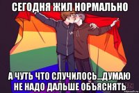 сегодня жил нормально а чуть что случилось...думаю не надо дальше объяснять