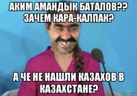 аким амандык баталов?? зачем кара-калпак? а че не нашли казахов в казахстане?