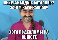 аким амандык баталов?? зачем кара-калпак? хотя подхалимы на высоте