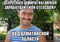 декретные шмары вы айфон заработали? или отсосали? двд алматинской области