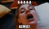 а-а-а-а-а асмус!