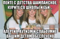 пейте с детства шампанское, курите со школы и еби ... алергия, аутизм и слабоумие вашим детям обеспечено