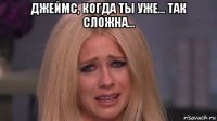 джеймс, когда ты уже... так сложна... 