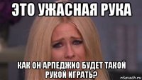 это ужасная рука как он арпеджио будет такой рукой играть?