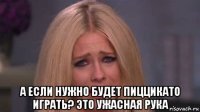  а если нужно будет пиццикато играть? это ужасная рука