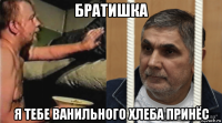 братишка я тебе ванильного хлеба принёс
