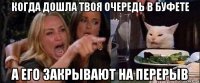 когда дошла твоя очередь в буфете а его закрывают на перерыв