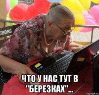  что у нас тут в "березках"...