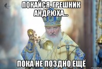 покайся, грешник андрюха... пока не поздно ещё