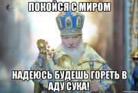 покойся с миром надеюсь будешь гореть в аду сука!