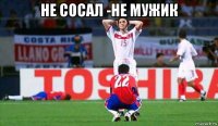 не сосал -не мужик 