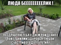люда бееееееееелик ! поздравляю тебя с днём рождения с пожеланиями здоровья, любви, счастливого долголетия !