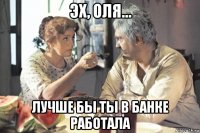 эх, оля... лучше бы ты в банке работала