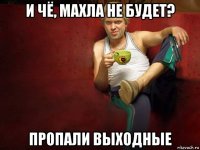 и чё, махла не будет? пропали выходные