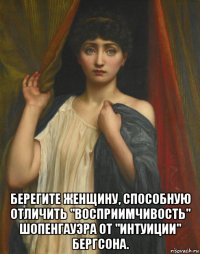  берегите женщину, способную отличить "восприимчивость" шопенгауэра от "интуиции" бергсона.