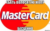 ебать волосатую жопу бесценно