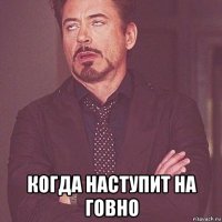  когда наступит на говно