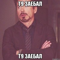 т9 заебал т9 заебал