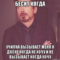 бесит когда училка вызывает меня к доске когда не хочу и не вызывает когда хочу