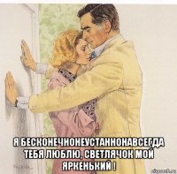  я бесконечнонеустаннонавсегда тебя люблю, светлячок мой яркенький !