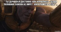 " ты держался достойно. как управлюсь - целая половина землян не умрет . как и память о тебе "... 