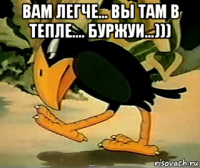 вам легче... вы там в тепле.... буржуи...))) 