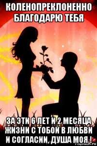 коленопреклоненно благодарю тебя за эти 6 лет и 2 месяца жизни с тобой в любви и согласии, душа моя !