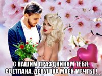  с нашим праздником тебя, светлана, девушка моей мечты !