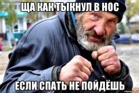 ща как тыкнул в нос если спать не пойдёшь