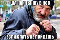 ща как тыкну в нос если спать не пойдёшь