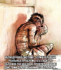  ублюдочная система - если у человека реальные проблемы его судят по обложке так как он не провлял никаких действий для признания его больным...