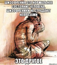 шизофрения это нормальное состояние человека, шизофреники не страдают неврозами это другое