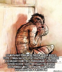  социальные принципы людей: 1 своя жопа в тепле 2 лишь бы не я 3 сыт обут одет это главное 4 осуждай 5 хамство 6 равнодушие 7 перечень человеческой гадости в обществе вполне заслуживает место в любом социальном учебнике но не в философии