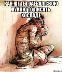как же ты заебал свою хуйню то писать хоспаде 