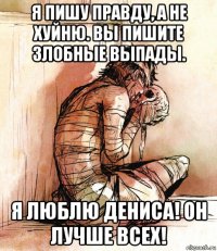 я пишу правду, а не хуйню. вы пишите злобные выпады. я люблю дениса! он лучше всех!