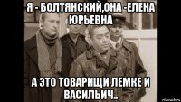 я - болтянский,она -елена юрьевна а это товарищи лемке и васильич..