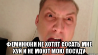  феминюки не хотят сосать мне хуй и не моют мою посуду