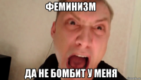 феминизм да не бомбит у меня