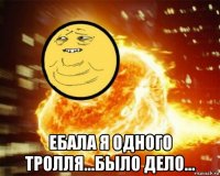  ебала я одного тролля...было дело...
