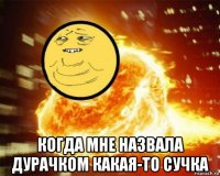  когда мне назвала дурачком какая-то сучка