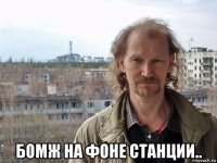  бомж на фоне станции..