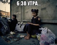 6:30 утра... 