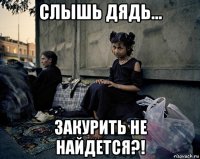 слышь дядь... закурить не найдется?!