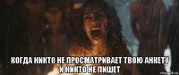  когда никто не просматривает твою анкету и никто не пишет