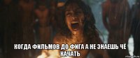  когда фильмов до фига а не знаешь чё качать