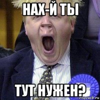 нах-й ты тут нужен?