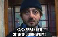  как херракнул электрошокером!