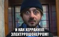  и как херракнул электррошокерром!