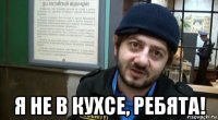  я не в кухсе, ребята!