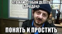 что нам с тобой делать бородач? понять и простить